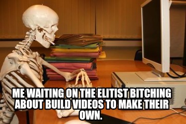 me-waiting-on-the-elitist-bitching-about-build-videos-to-make-their-own