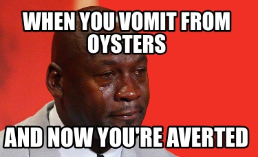 when-you-vomit-from-oysters-and-now-youre-averted