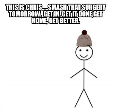 this-is-chris.....smash-that-surgery-tomorrow.-get-in-get-it-doneget-home-get-be