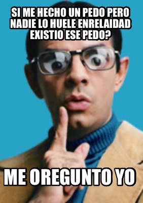 si-me-hecho-un-pedo-pero-nadie-lo-huele-enrelaidad-existio-ese-pedo-me-oregunto-