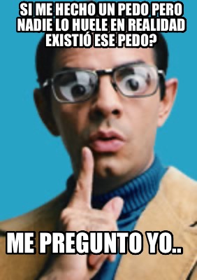 si-me-hecho-un-pedo-pero-nadie-lo-huele-en-realidad-existi-ese-pedo-me-pregunto-