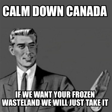 calm-down-canada-if-we-want-your-frozen-wasteland-we-will-just-take-it