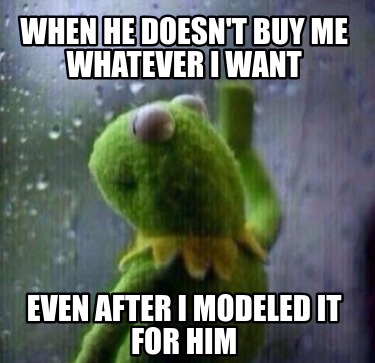 when-he-doesnt-buy-me-whatever-i-want-even-after-i-modeled-it-for-him