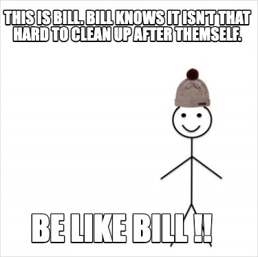 this-is-bill.-bill-knows-it-isnt-that-hard-to-clean-up-after-themself.-be-like-b