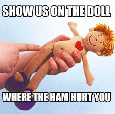 show-us-on-the-doll-where-the-ham-hurt-you