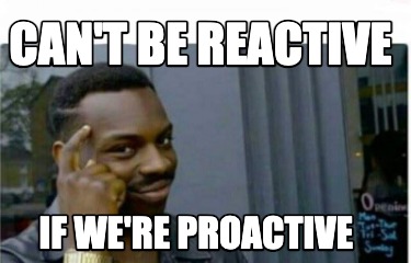 cant-be-reactive-if-were-proactive