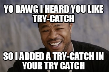 yo-dawg-i-heard-you-like-try-catch-so-i-added-a-try-catch-in-your-try-catch