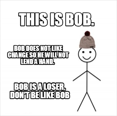 this-is-bob.-bob-does-not-like-change-so-he-will-not-lend-a-hand.-bob-is-a-loser