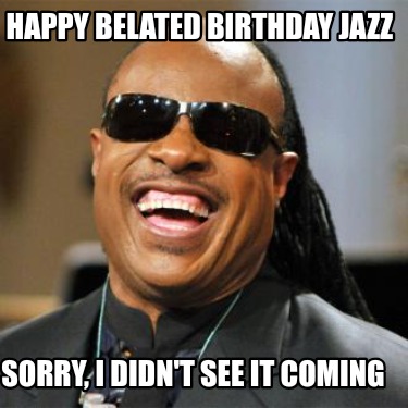 happy-belated-birthday-jazz-sorry-i-didnt-see-it-coming