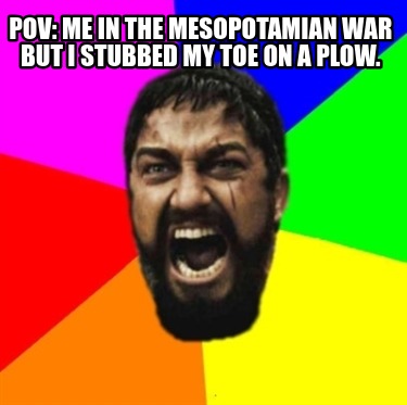 pov-me-in-the-mesopotamian-war-but-i-stubbed-my-toe-on-a-plow