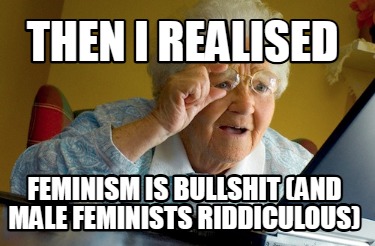 then-i-realised-feminism-is-bullshit-and-male-feminists-riddiculous