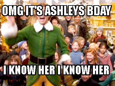 omg-its-ashleys-bday-i-know-her-i-know-her