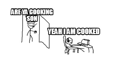 are-ya-cooking-son-yeah-i-am-cooked