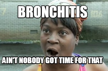 bronchitis-aint-nobody-got-time-for-that1