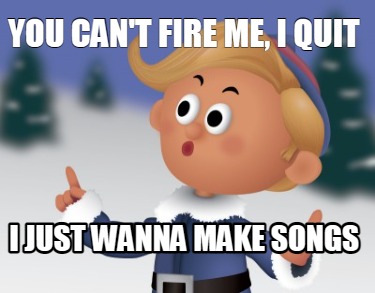 you-cant-fire-me-i-quit-i-just-wanna-make-songs