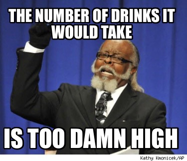 the-number-of-drinks-it-would-take-is-too-damn-high