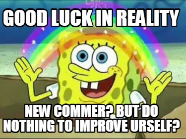 good-luck-in-reality-new-commer-but-do-nothing-to-improve-urself