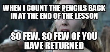 when-i-count-the-pencils-back-in-at-the-end-of-the-lesson-so-few.-so-few-of-you-