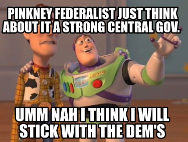 pinkney-federalist-just-think-about-it-a-strong-central-gov.-umm-nah-i-think-i-w