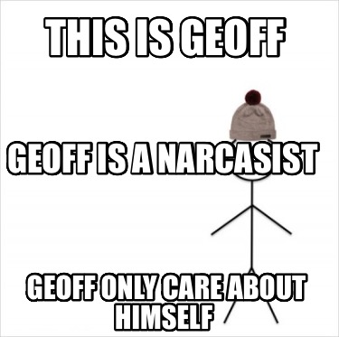 this-is-geoff-geoff-only-care-about-himself-geoff-is-a-narcasist