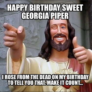 happy-birthday-sweet-georgia-piper-i-rose-from-the-dead-on-my-birthday-to-tell-y