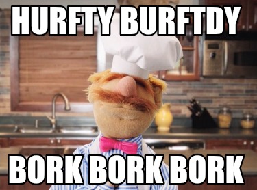 hurfty-burftdy-bork-bork-bork