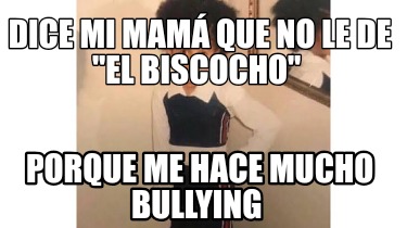 dice-mi-mam-que-no-le-de-el-biscocho-porque-me-hace-mucho-bullying