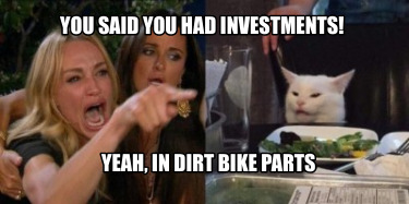 you-said-you-had-investments-yeah-in-dirt-bike-parts