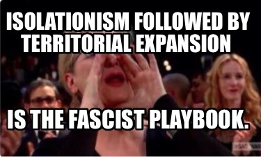 isolationism-followed-by-territorial-expansion-is-the-fascist-playbook