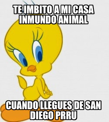 te-imbito-a-mi-casa-inmundo-animal-cuando-llegues-de-san-diego-prru