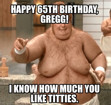 happy-65th-birthday-gregg-i-know-how-much-you-like-titties