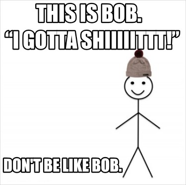 this-is-bob.-i-gotta-shiiiiittt-dont-be-like-bob