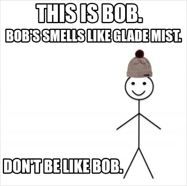 this-is-bob.-bobs-smells-like-glade-mist.-dont-be-like-bob