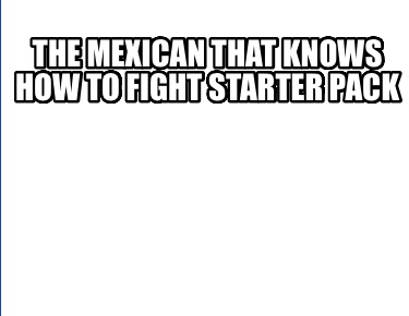 the-mexican-that-knows-how-to-fight-starter-pack