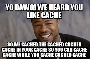 yo-dawg-we-heard-you-like-cache-so-we-cached-the-cached-cached-cache-in-your-cac