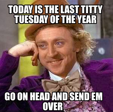 today-is-the-last-titty-tuesday-of-the-year-go-on-head-and-send-em-over