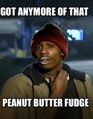 got-anymore-of-that-peanut-butter-fudge