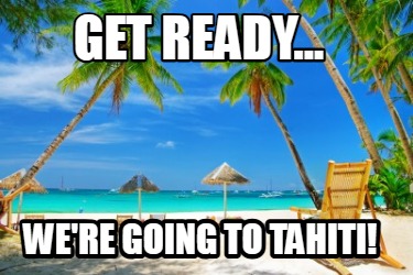 get-ready...-were-going-to-tahiti