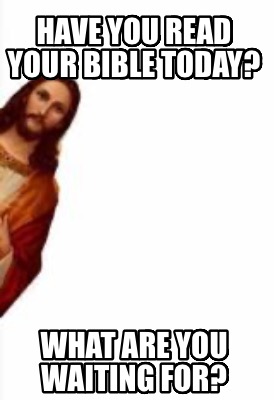 have-you-read-your-bible-today-what-are-you-waiting-for