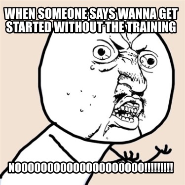 when-someone-says-wanna-get-started-without-the-training-noooooooooooooooooooo