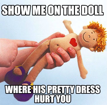 show-me-on-the-doll-where-his-pretty-dress-hurt-you