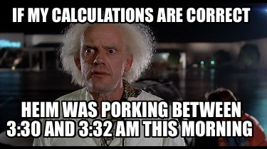 if-my-calculations-are-correct-heim-was-porking-between-330-and-332-am-this-morn