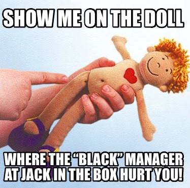 show-me-on-the-doll-where-the-black-manager-at-jack-in-the-box-hurt-you