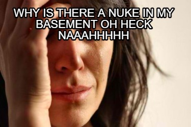 why-is-there-a-nuke-in-my-basement-oh-heck-naaahhhhh