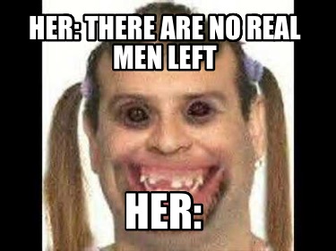 her-there-are-no-real-men-left-her