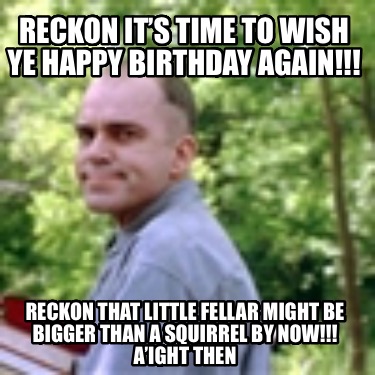 reckon-its-time-to-wish-ye-happy-birthday-again-reckon-that-little-fellar-might-