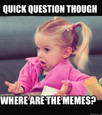 quick-question-though-where-are-the-memes