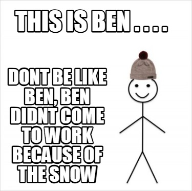 this-is-ben-.-.-.-.-dont-be-like-ben-ben-didnt-come-to-work-because-of-the-snow