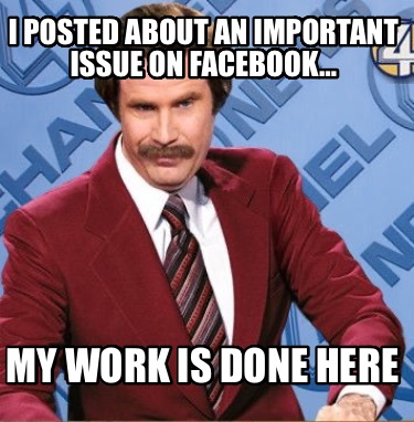 i-posted-about-an-important-issue-on-facebook-my-work-is-done-here