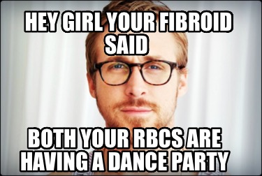 hey-girl-your-fibroid-said-both-your-rbcs-are-having-a-dance-party